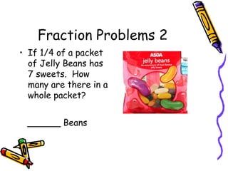 Fraction Problems 2
• If 1/4 of a packet
of Jelly Beans has
7 sweets. How
many are there in a
whole packet?
______ Beans
 
