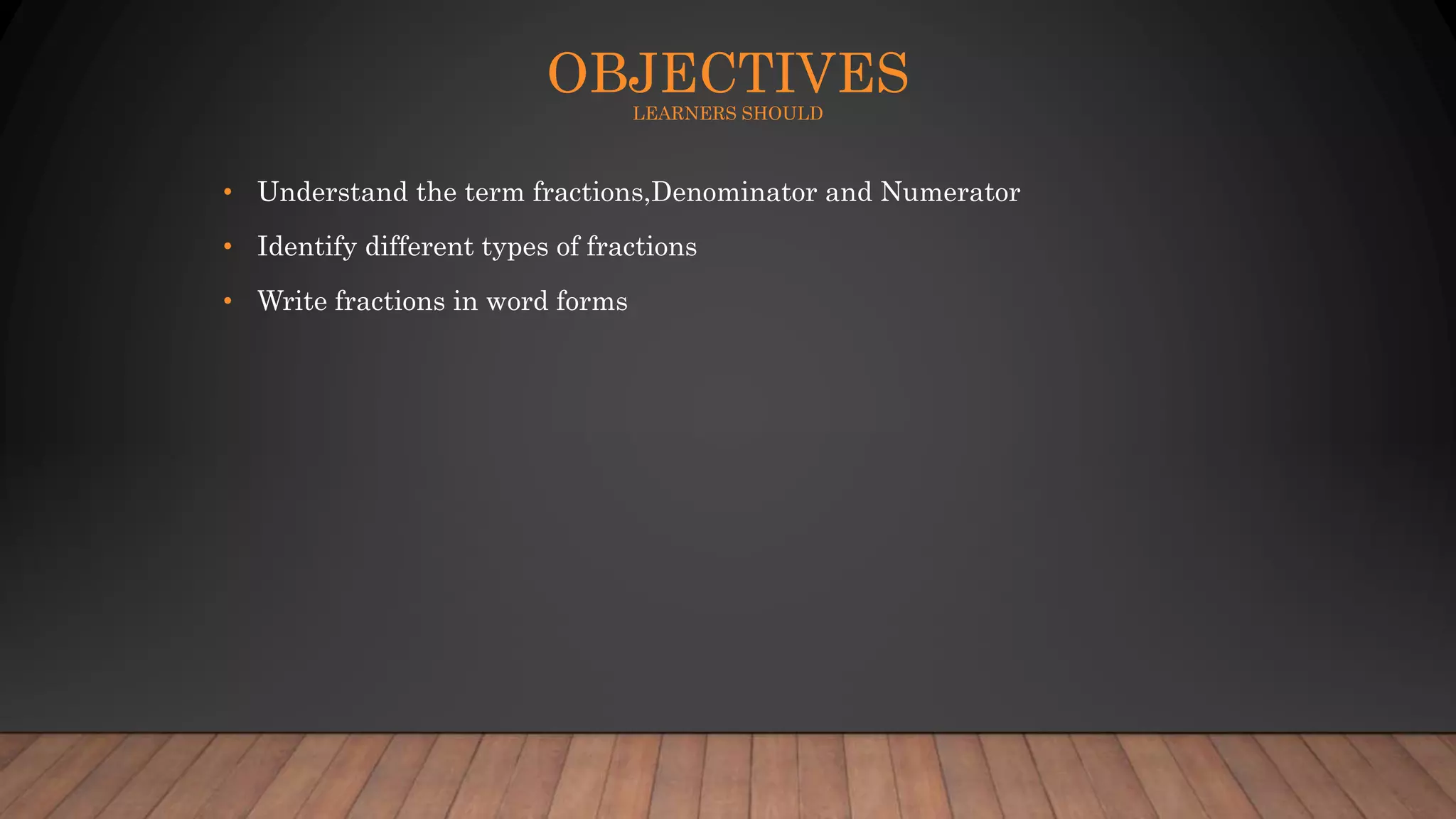 OBJECTIVES
LEARNERS SHOULD
• Understand the term fractions,Denominator and Numerator
• Identify different types of fractions
• Write fractions in word forms
 