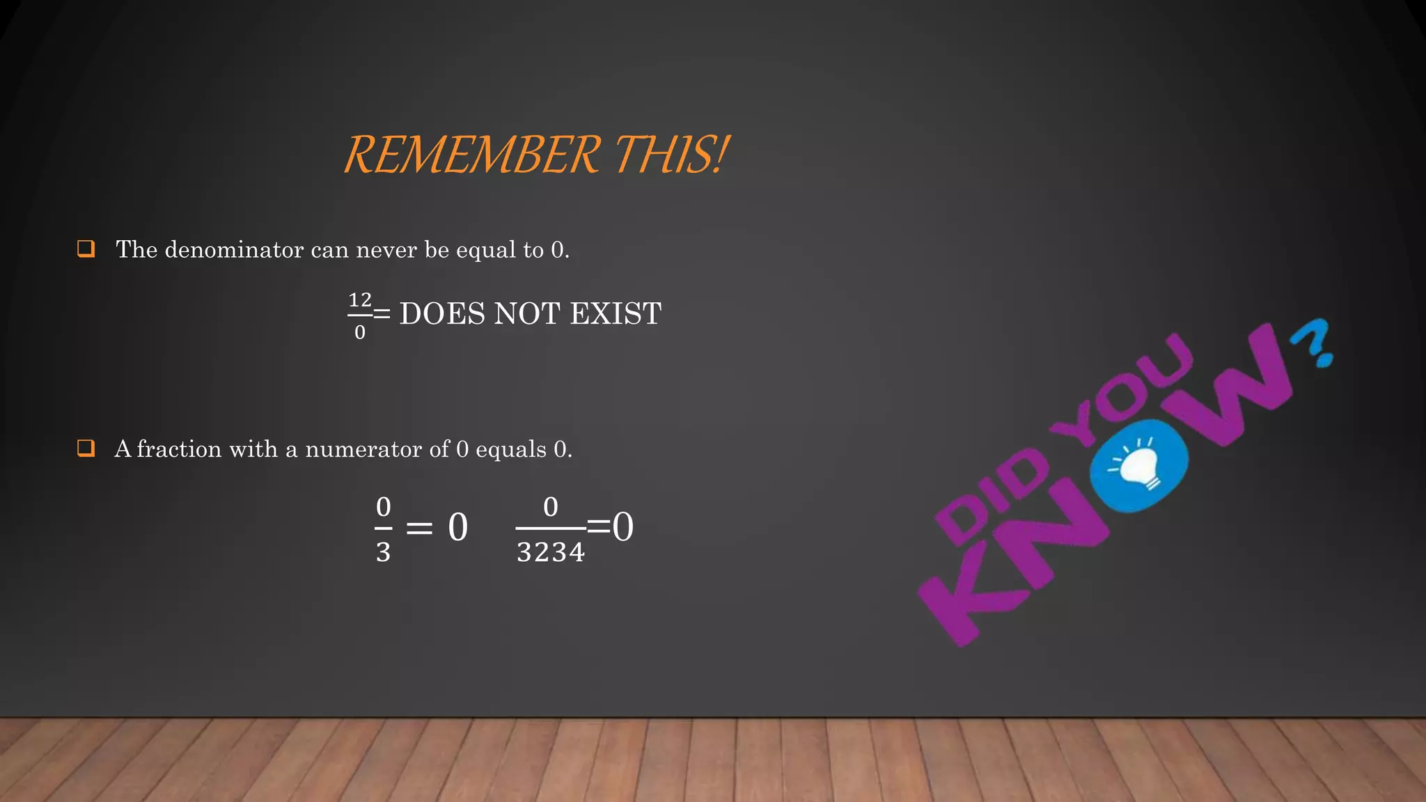 REMEMBER THIS!
 The denominator can never be equal to 0.
12
0
= DOES NOT EXIST
 A fraction with a numerator of 0 equals 0.
0
3
= 0
0
3234
=0
 