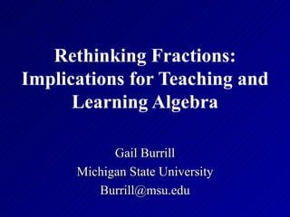 Rethinking Fractions:
Implications for Teaching and
      Learning Algebra

            Gail Burrill
      Michigan State University
         Burrill@msu.edu
 