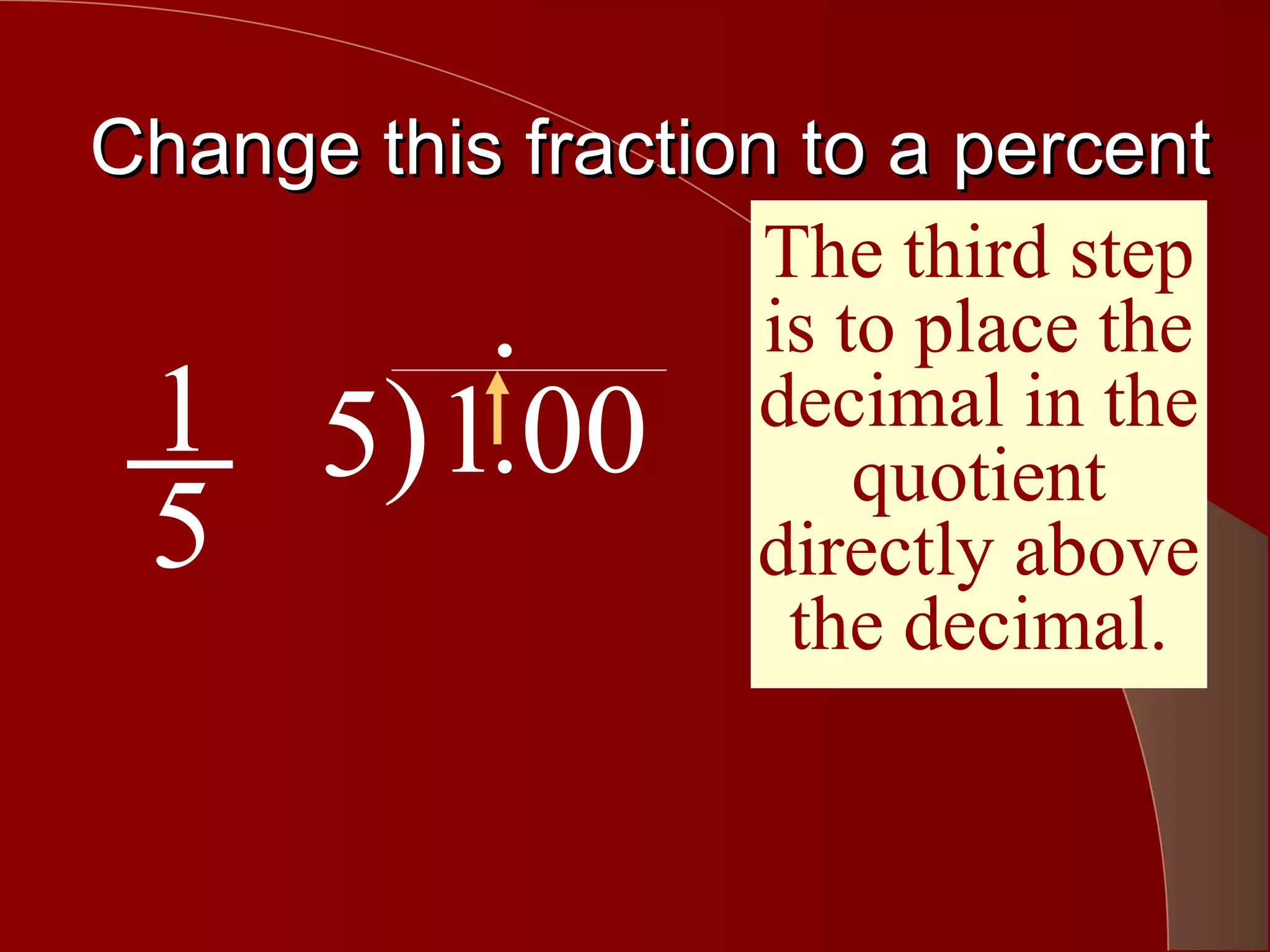 Change this fraction to a percent
                    The third step
       .            is to place the
 1 5) 1.00          decimal in the
                        quotient
 5                 directly above
                     the decimal.
 