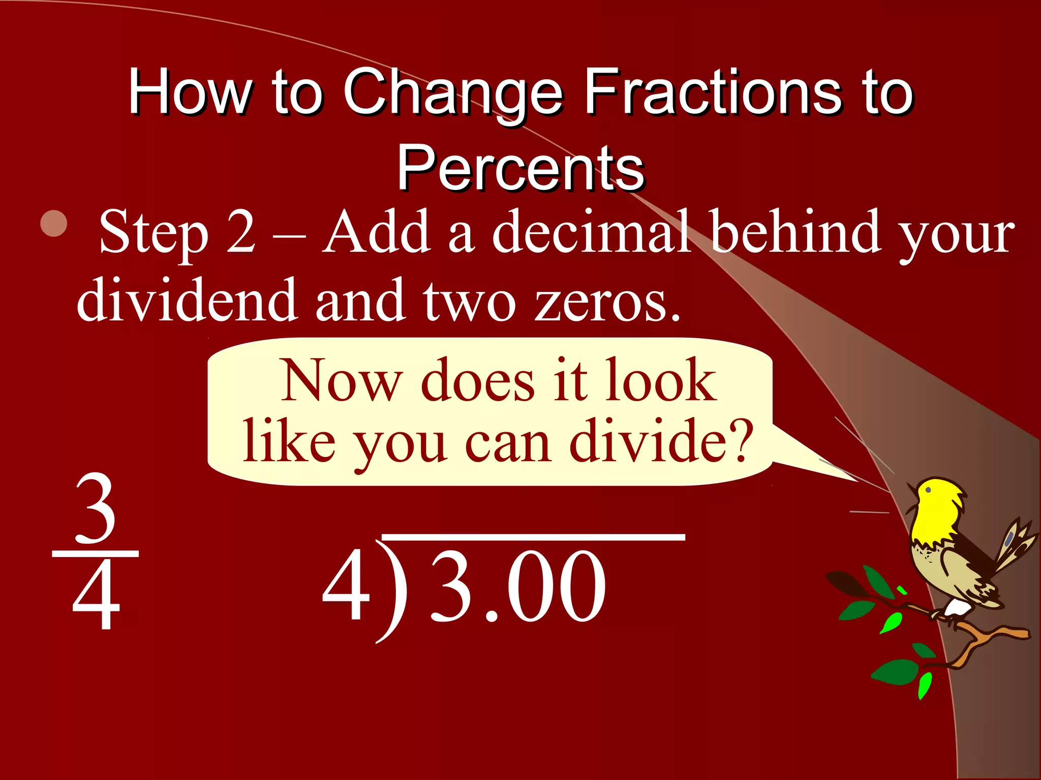 How to Change Fractions to
             Percents
 Step 2 – Add a decimal behind your
 dividend and two zeros.
         Now does it look
       like you can divide?
 3
 4        4) 3.00
 