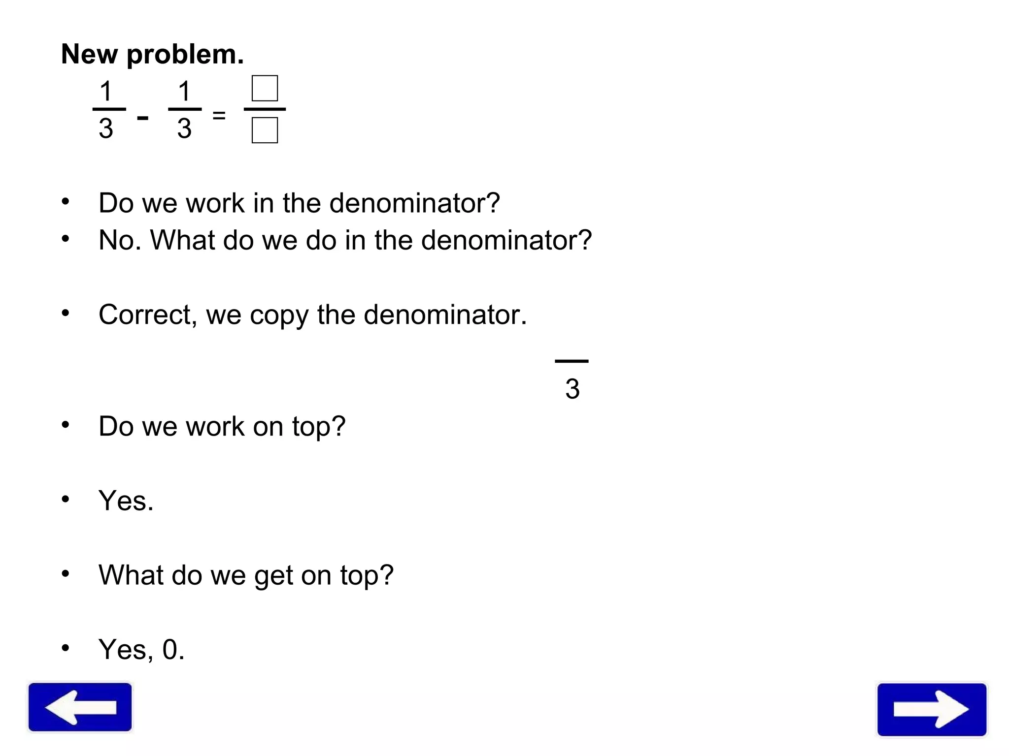 New problem. 1   1 3   3 Do we work in the denominator?  No. What do we do in the denominator?  Correct, we copy the denominator.  3 Do we work on top?  Yes. What do we get on top?  Yes, 0. - = 