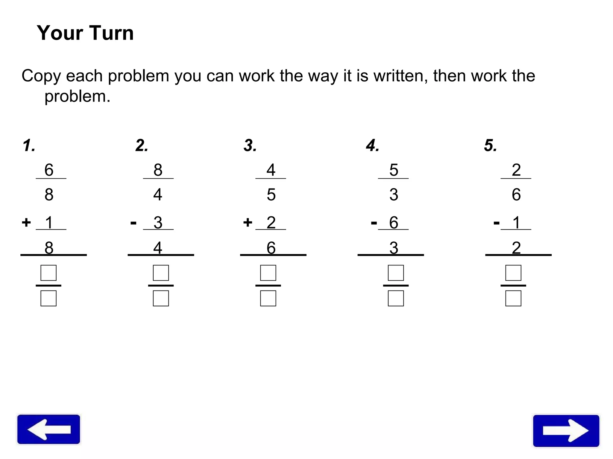 Your Turn Copy each problem you can work the way it is written, then work the problem. 1.   2.    3.   4.   5. 6   8 4 5 2 8   4 5 3 6 + 1   -   3   +   2   - 6   - 1 8   4 6 3 2 