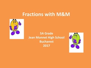 Fractions with M&M
5A Grade
Jean Monnet High School
Bucharest
2017
 
