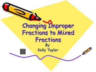 Changing Improper Fractions to Mixed Fractions By  Kelly Taylor 