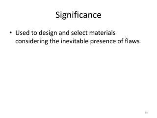 Significance
• Used to design and select materials
considering the inevitable presence of flaws
19
 