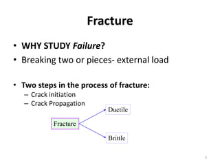 Fracture
• WHY STUDY Failure?
• Breaking two or pieces- external load
• Two steps in the process of fracture:
– Crack initiation
– Crack Propagation
Fracture
Brittle
Ductile
2
 