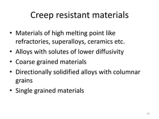 Creep resistant materials
• Materials of high melting point like
refractories, superalloys, ceramics etc.
• Alloys with solutes of lower diffusivity
• Coarse grained materials
• Directionally solidified alloys with columnar
grains
• Single grained materials
39
 