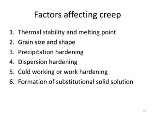 Factors affecting creep
1. Thermal stability and melting point
2. Grain size and shape
3. Precipitation hardening
4. Dispersion hardening
5. Cold working or work hardening
6. Formation of substitutional solid solution
40
 