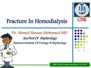 Fracture In Hemodialysis
Dr. Ahmed Hassan Mohamed MD
Ass.Prof.Of Nephrology
National Institute Of Urology & Nephrology
CNE
ESNT-CNE 5th Course, Cairo May 14-17, 2014
 