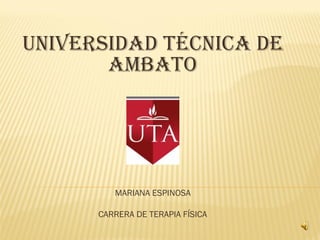 UNIVERSIDAD TÉCNICA DE
       AMBATO




         MARIANA ESPINOSA

      CARRERA DE TERAPIA FÍSICA
 