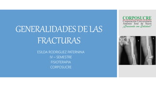 GENERALIDADESDELAS
FRACTURAS
ESILDA RODRIGUEZ PATERNINA
IV – SEMESTRE
FISIOTERAPIA
CORPOSUCRE
 