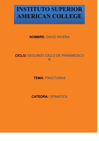 NOMBRE: DAVID RIVERA
CICLO: SEGUNDO CICLO DE PARAMEDICO
B
TEMA: FRACTURAS
CATEDRA: OFIMATICA
INSTITUTO SUPERIOR
AMERICAN COLLEGE
 