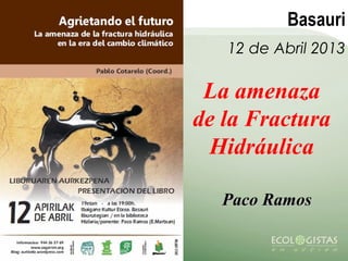 Basauri
   12 de Abril 2013

 La amenaza
de la Fractura
  Hidráulica

  Paco Ramos
 