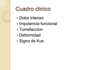Cuadro clinico
 Dolor intenso
 Impotencia funcional
 Tumefaccion
 Deformidad
 Signo de Kus
 