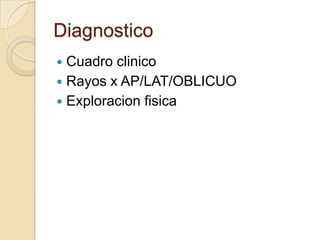 Diagnostico
 Cuadro clinico
 Rayos x AP/LAT/OBLICUO
 Exploracion fisica
 