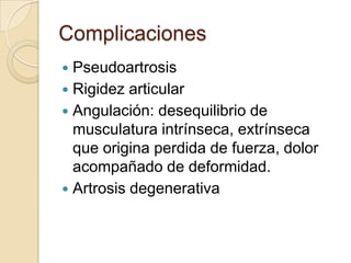 Complicaciones
 Pseudoartrosis
 Rigidez articular
 Angulación: desequilibrio de
  musculatura intrínseca, extrínseca
  que origina perdida de fuerza, dolor
  acompañado de deformidad.
 Artrosis degenerativa
 