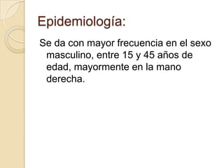 Epidemiología:
Se da con mayor frecuencia en el sexo
 masculino, entre 15 y 45 años de
 edad, mayormente en la mano
 derecha.
 