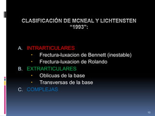 A. INTRARTICULARES
 Frectura-luxacion de Bennett (inestable)
 Frectura-luxacion de Rolando
B. EXTRARTICULARES
 Oblicuas de la base
 Transversas de la base
C. COMPLEJAS
10
 