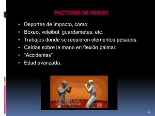 • Deportes de impacto, como:
• Boxeo, voleibol, guardametas, etc.
• Trabajos donde se requieren elementos pesados.
• Caídas sobre la mano en flexión palmar.
• “Accidentes”
• Edad avanzada.
45
 