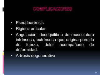 • Pseudoartrosis
• Rigidez articular
• Angulación: desequilibrio de musculatura
intrínseca, extrínseca que origina perdida
de fuerza, dolor acompañado de
deformidad.
• Artrosis degenerativa
54
 