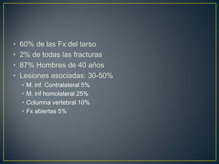 60% de las Fx del tarso2% de todas las fracturas87% Hombres de 40 añosLesiones asociadas: 30-50%M. inf. Contralateral 5%M. infhomolateral 25%Columna vertebral 10%Fx abiertas 5%