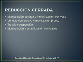 REDUCCIÓN CERRADA  Manipulación cerrada e inmovilización con yeso Vendaje compresivo y movilización precozTracción-suspensión Manipulación y estabilización con clavos  Campbell Cirugía Ortopédica 10° edición vól. IV
