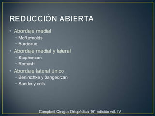 REDUCCIÓN ABIERTA Abordaje medialMcReynoldsBurdeauxAbordaje medial y lateral StephensonRomashAbordaje lateral único Benirschke y SangeorzanSander y cols.  Campbell Cirugía Ortopédica 10° edición vól. IV