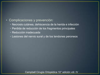 Complicaciones y prevención:Necrosis cutánea, dehiscencia de la herida e infección Perdida de reducción de los fragmentos principalesReducción inadecuadaLesiones del nervio sural y de los tendones peroneosCampbell Cirugía Ortopédica 10° edición vól. IV