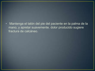  Mantenga el talón del pie del paciente en la palma de la mano, y apretar suavemente. dolor producido sugiere fractura de calcáneo.