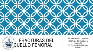 FRACTURAS DEL
CUELLO FEMORAL
Bautista Flores Gabriela
Nosología de musculo y
esqueleto
Dr. Fernando Rodríguez
Jiménez
 