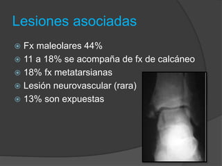 Lesiones asociadas
 Fx maleolares 44%
 11 a 18% se acompaña de fx de calcáneo
 18% fx metatarsianas
 Lesión neurovascular (rara)
 13% son expuestas
 
