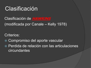 Clasificación
Clasificación de HAWKINS
(modificada por Canale – Kelly 1978)
Criterios:
 Compromiso del aporte vascular
 Perdida de relación con las articulaciones
circundantes
 
