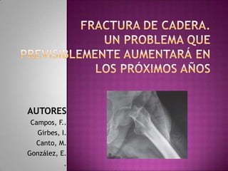 Fractura de cadera. Un problema queprevisiblemente aumentará en los próximos años AUTORES Campos, F.. Girbes, I. Canto, M. González, E. . 