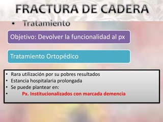 Objetivo: Devolver la funcionalidad al px
Tratamiento Ortopédico
• Rara utilización por su pobres resultados
• Estancia hospitalaria prolongada
• Se puede plantear en:
• Px. Institucionalizados con marcada demencia
 