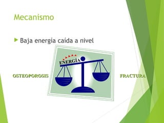 Mecanismo
 Baja energía caída a nivel
ENERGÍA
ENERGÍA
OSTEOPOROSISOSTEOPOROSIS FRACTURAFRACTURA
 