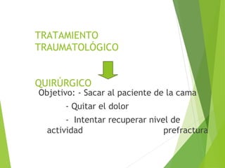 TRATAMIENTO
TRAUMATOLÓGICO
QUIRÚRGICO
Objetivo: - Sacar al paciente de la cama
- Quitar el dolor
- Intentar recuperar nivel de
actividad prefractura
 
