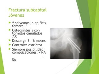 Fractura subcapital
Jóvenes
 “ salvemos la epifisis
femoral ”
 Osteosíntesis con
tornillos canulados
7.0
 Descarga 3 – 6 meses
 Controles estrictos
 Siempre posibilidad
complicaciones: - NA
-
SA
 