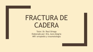 FRACTURA DE
CADERA
Tutor: Dr. Raul Ortega
Elaborado por: Dra. Aura Alegria
MR1 ortopedia y traumatologia
 