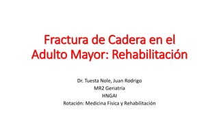 Fractura de Cadera en el
Adulto Mayor: Rehabilitación
Dr. Tuesta Nole, Juan Rodrigo
MR2 Geriatría
HNGAI
Rotación: Medicina Física y Rehabilitación
 