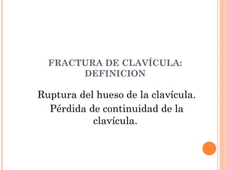 FRACTURA DE CLAVÍCULA:
       DEFINICION

Ruptura del hueso de la clavícula.
  Pérdida de continuidad de la
           clavícula.
 