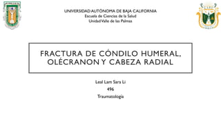 FRACTURA DE CÓNDILO HUMERAL,
OLÉCRANON Y CABEZA RADIAL
Leal Lam Sara Li
496
Traumatología
UNIVERSIDAD AUTÓNOMA DE BAJA CALIFORNIA
Escuela de Ciencias de la Salud
UnidadValle de las Palmas
 