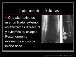 Tratamiento - Adultos
Otra alternativa es
usar un fijador externo,
estabilizamos la fractura
y evitamos su colapso.
Posteriormente
evaluamos el uso de
injerto óseo.


Algoritmo en el Tratamiento del Trauma Ortopédico - Alcívar

 