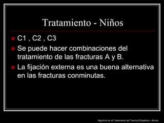 Tratamiento - Niños




C1 , C2 , C3
Se puede hacer combinaciones del
tratamiento de las fracturas A y B.
La fijación externa es una buena alternativa
en las fracturas conminutas.

Algoritmo en el Tratamiento del Trauma Ortopédico - Alcívar

 