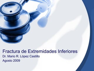 Fractura de Extremidades Inferiores Dr. Mario R. López Castillo Agosto 2009 