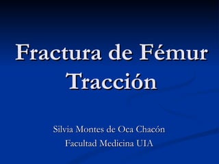 Fractura de Fémur
     Tracción
   Silvia Montes de Oca Chacón
       Facultad Medicina UIA
 