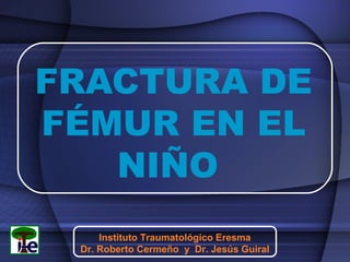 FRACTURA DE
FÉMUR EN EL
NIÑO
Instituto Traumatológico Eresma
Dr. Roberto Cermeño y Dr. Jesús Guiral

 