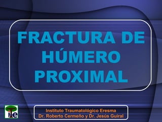 FRACTURA DE
HÚMERO
PROXIMAL
Instituto Traumatológico Eresma
Dr. Roberto Cermeño y Dr. Jesús Guiral

 