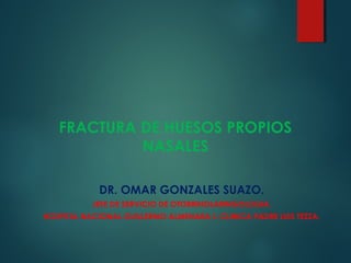 FRACTURA DE HUESOS PROPIOS
NASALES
DR. OMAR GONZALES SUAZO.
JEFE DE SERVICIO DE OTORRINOLARINGOLOGIA.
HOSPITAL NACIONAL GUILLERMO ALMENARA I.-CLINICA PADRE LUIS TEZZA.
 